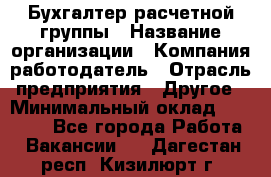 Бухгалтер расчетной группы › Название организации ­ Компания-работодатель › Отрасль предприятия ­ Другое › Минимальный оклад ­ 28 000 - Все города Работа » Вакансии   . Дагестан респ.,Кизилюрт г.